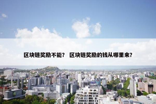区块链奖励不能？ 区块链奖励的钱从哪里来？