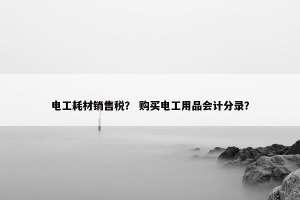电工耗材销售税？ 购买电工用品会计分录？
