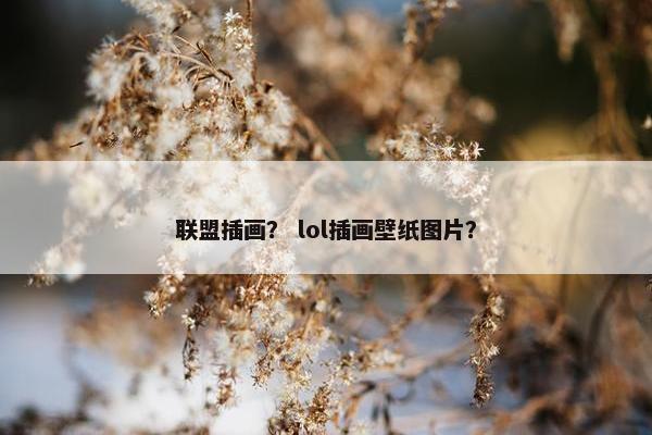 联盟插画？ lol插画壁纸图片？
