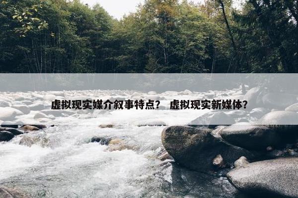 虚拟现实媒介叙事特点？ 虚拟现实新媒体？