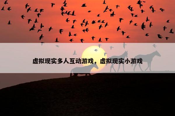 虚拟现实多人互动游戏，虚拟现实小游戏