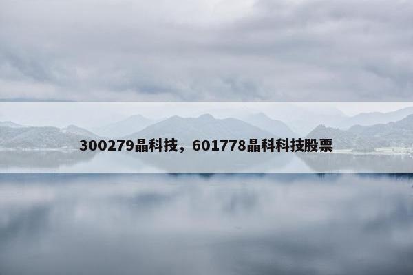 300279晶科技，601778晶科科技股票