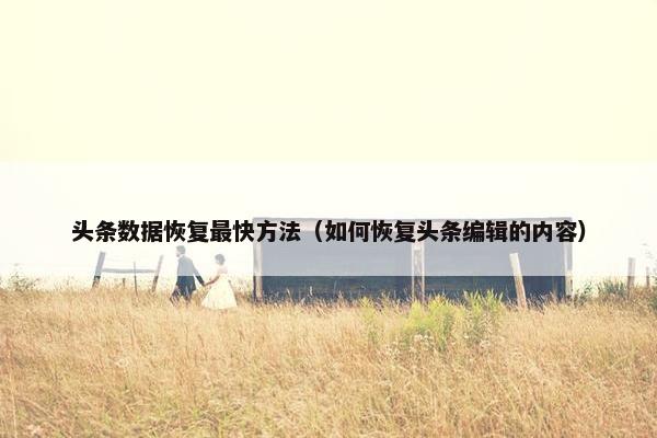 头条数据恢复最快方法（如何恢复头条编辑的内容）