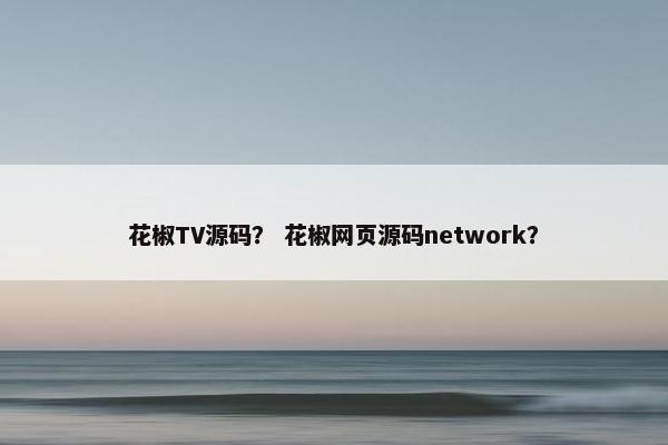 花椒TV源码？ 花椒网页源码network？
