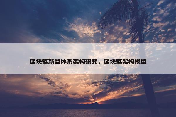 区块链新型体系架构研究，区块链架构模型