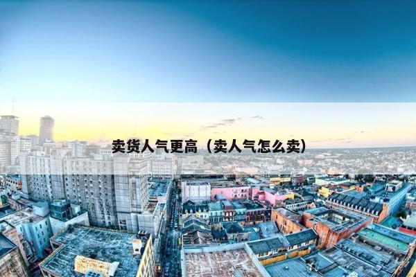 卖货人气更高（卖人气怎么卖）