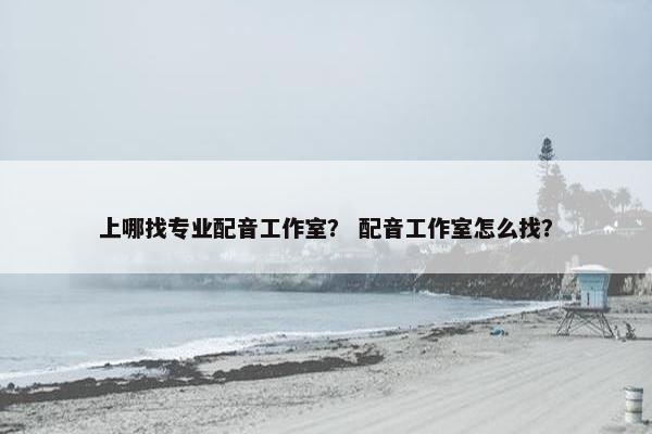 上哪找专业配音工作室？ 配音工作室怎么找？