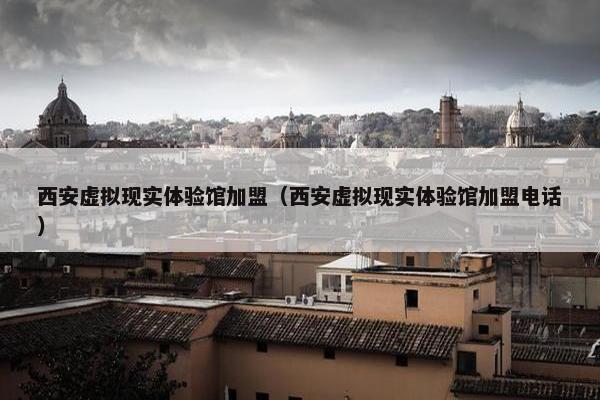西安虚拟现实体验馆加盟（西安虚拟现实体验馆加盟电话）