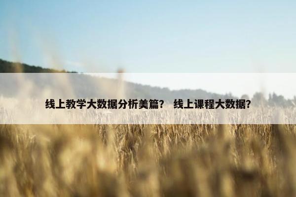 线上教学大数据分析美篇？ 线上课程大数据？