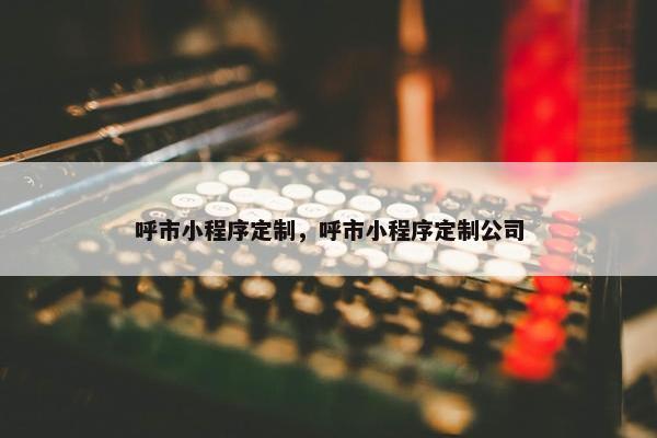 呼市小程序定制，呼市小程序定制公司