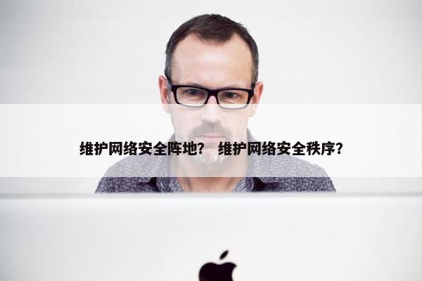 维护网络安全阵地？ 维护网络安全秩序？