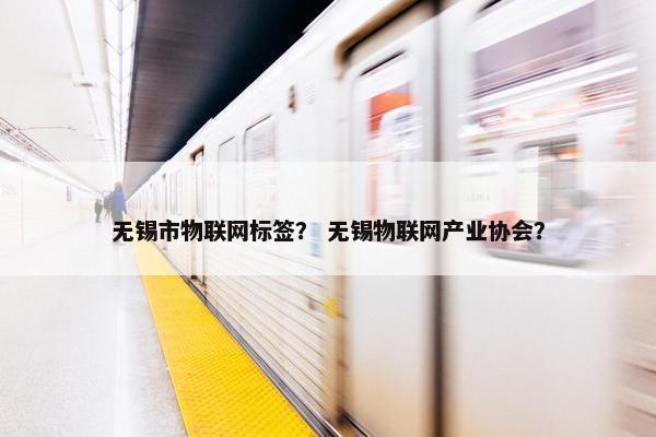 无锡市物联网标签？ 无锡物联网产业协会？