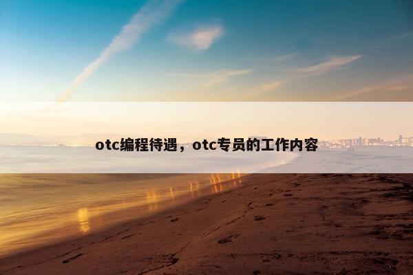 otc编程待遇，otc专员的工作内容