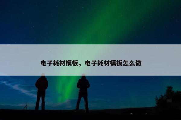 电子耗材模板，电子耗材模板怎么做