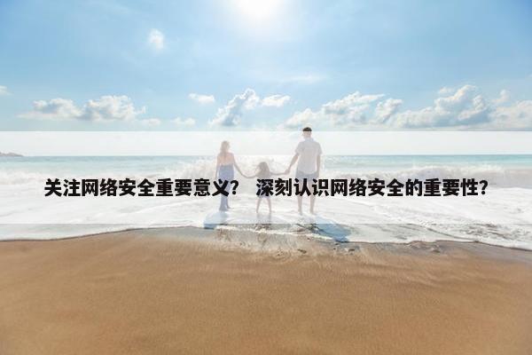 关注网络安全重要意义？ 深刻认识网络安全的重要性？