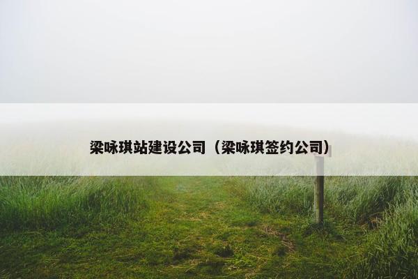 梁咏琪站建设公司（梁咏琪签约公司）