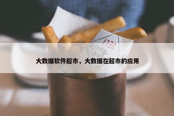 大数据软件超市，大数据在超市的应用