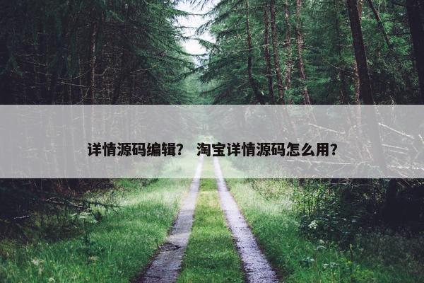 详情源码编辑？ 淘宝详情源码怎么用？
