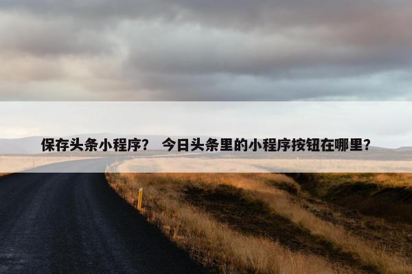 保存头条小程序？ 今日头条里的小程序按钮在哪里？