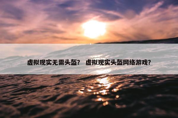 虚拟现实无需头盔？ 虚拟现实头盔网络游戏？
