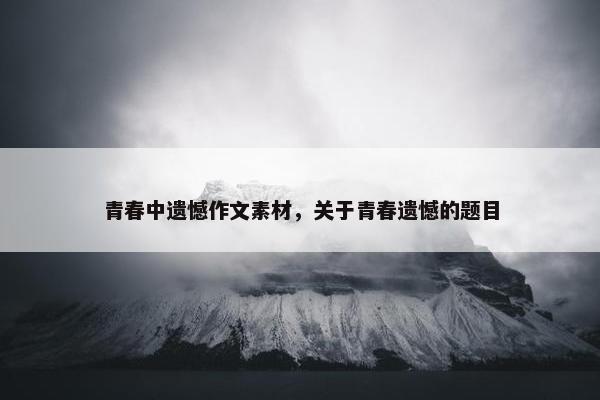 青春中遗憾作文素材，关于青春遗憾的题目