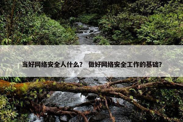 当好网络安全人什么？ 做好网络安全工作的基础？