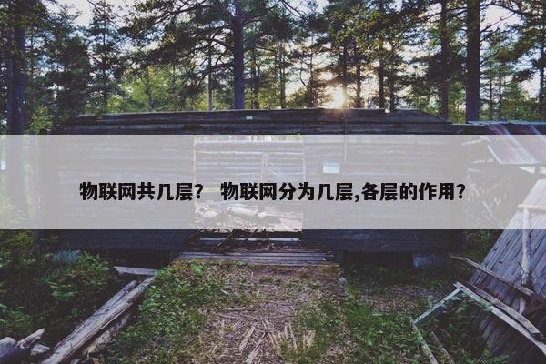 物联网共几层？ 物联网分为几层,各层的作用？