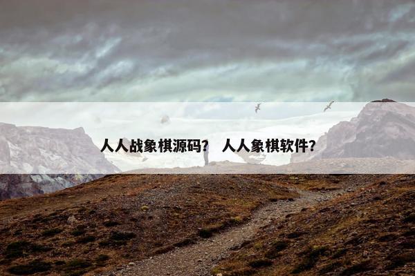 人人战象棋源码？ 人人象棋软件？