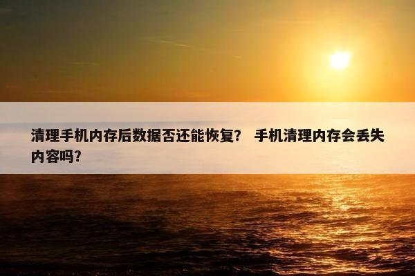 清理手机内存后数据否还能恢复？ 手机清理内存会丢失内容吗？