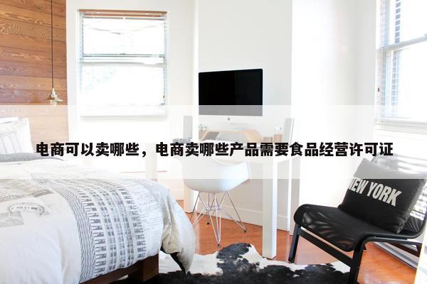 电商可以卖哪些，电商卖哪些产品需要食品经营许可证