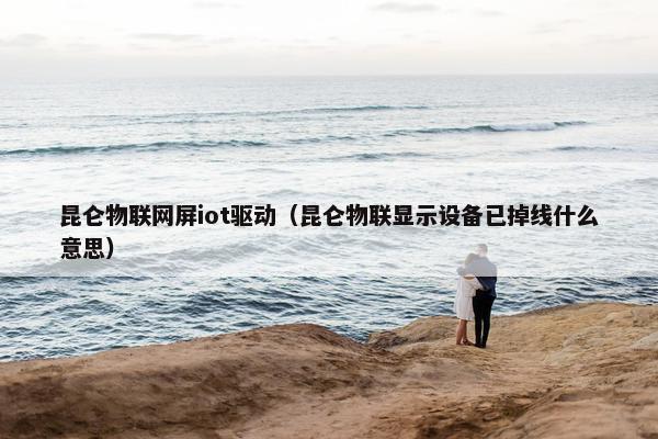 昆仑物联网屏iot驱动（昆仑物联显示设备已掉线什么意思）