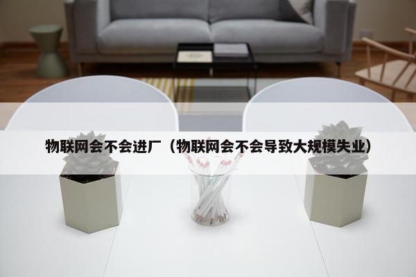 物联网会不会进厂（物联网会不会导致大规模失业）