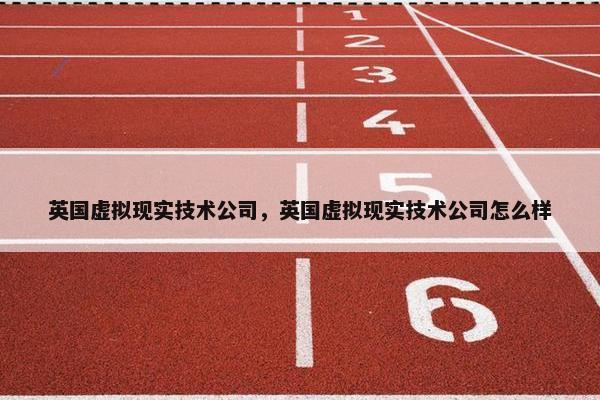 英国虚拟现实技术公司，英国虚拟现实技术公司怎么样