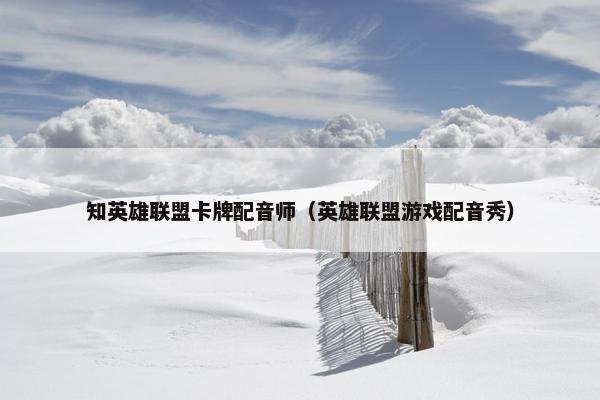 知英雄联盟卡牌配音师（英雄联盟游戏配音秀）