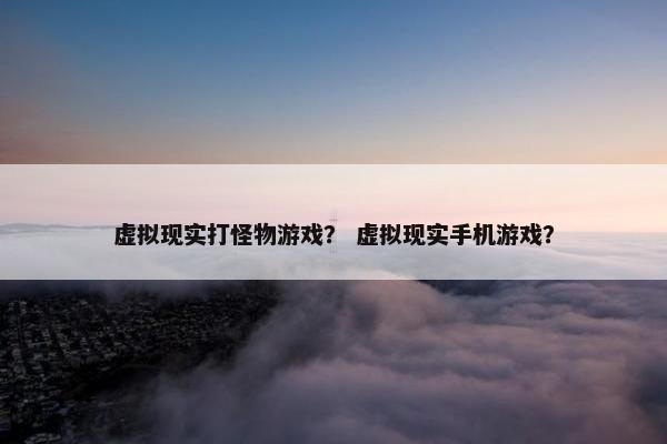 虚拟现实打怪物游戏？ 虚拟现实手机游戏？
