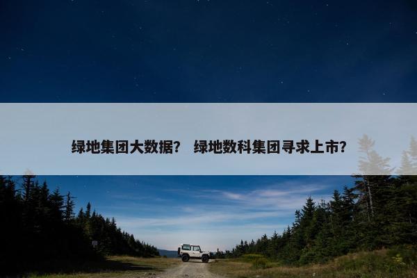 绿地集团大数据？ 绿地数科集团寻求上市？