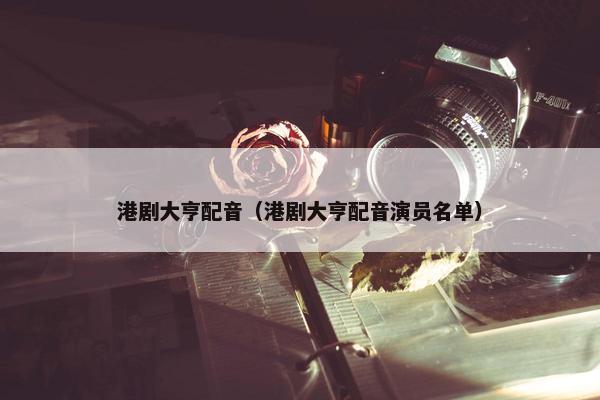 港剧大亨配音（港剧大亨配音演员名单）