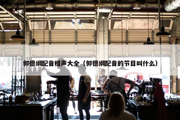 郭德纲配音相声大全（郭德纲配音的节目叫什么）