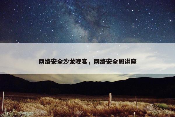 网络安全沙龙晚宴，网络安全周讲座