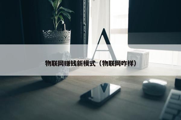 物联网赚钱新模式（物联网咋样）
