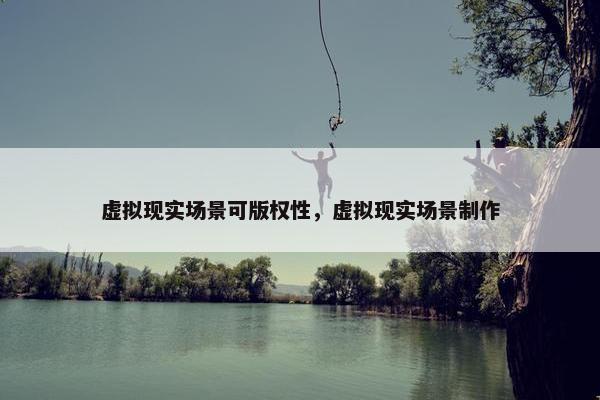 虚拟现实场景可版权性，虚拟现实场景制作