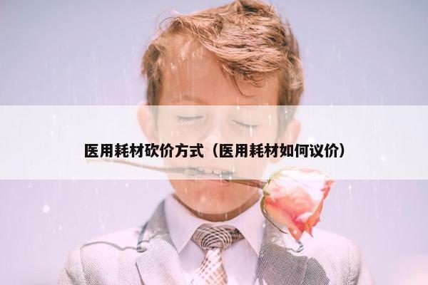 医用耗材砍价方式（医用耗材如何议价）