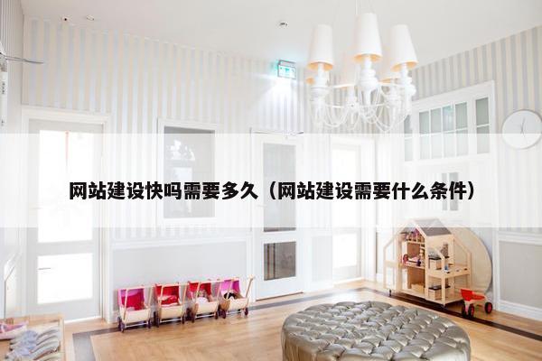 网站建设快吗需要多久（网站建设需要什么条件）