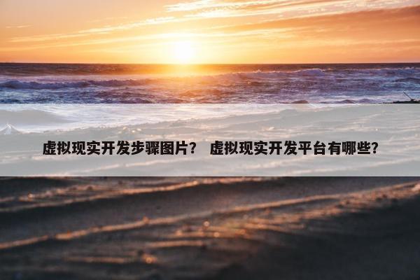 虚拟现实开发步骤图片？ 虚拟现实开发平台有哪些？