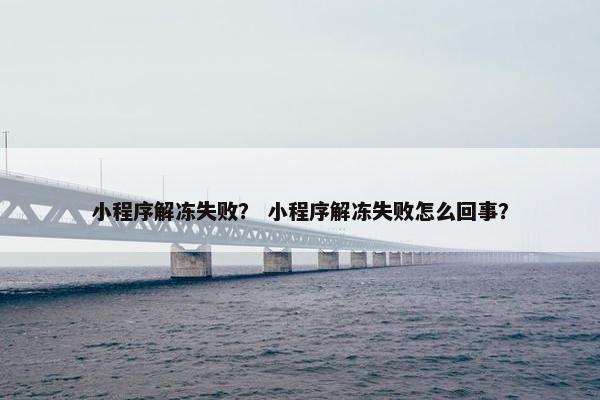 小程序解冻失败？ 小程序解冻失败怎么回事？