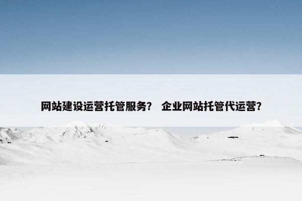 网站建设运营托管服务？ 企业网站托管代运营？