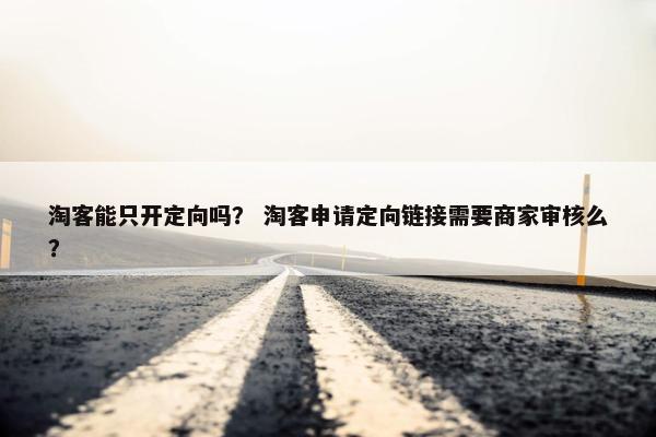 淘客能只开定向吗？ 淘客申请定向链接需要商家审核么？