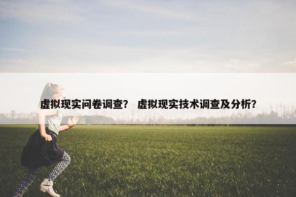 虚拟现实问卷调查？ 虚拟现实技术调查及分析？