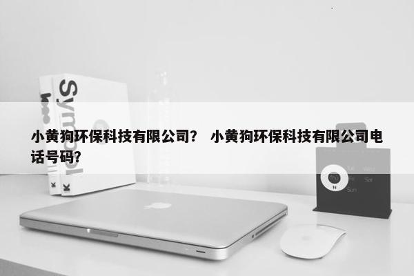 小黄狗环保科技有限公司? 小黄狗环保科技有限公司电话号码? 小黄狗环保科技有限公司? 小黄狗环保科技有限公司电话号码?