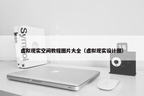 虚拟现实空间教程图片大全（虚拟现实设计图）